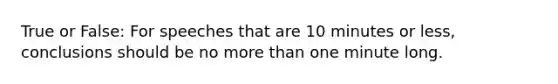 True or False: For speeches that are 10 minutes or less, conclusions should be no more than one minute long.