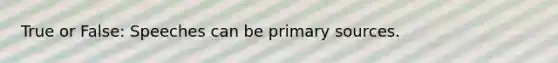 True or False: Speeches can be primary sources.