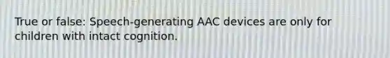 True or false: Speech-generating AAC devices are only for children with intact cognition.