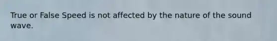 True or False Speed is not affected by the nature of the sound wave.