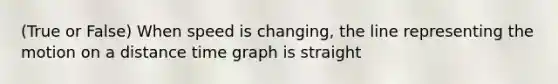 (True or False) When speed is changing, the line representing the motion on a distance time graph is straight