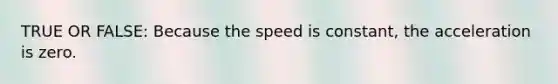 TRUE OR FALSE: Because the speed is constant, the acceleration is zero.