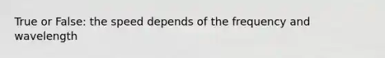 True or False: the speed depends of the frequency and wavelength