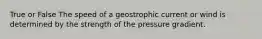 True or False The speed of a geostrophic current or wind is determined by the strength of the pressure gradient.