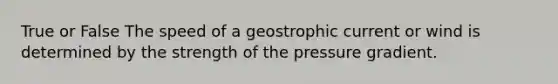 True or False The speed of a geostrophic current or wind is determined by the strength of the pressure gradient.