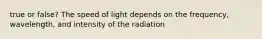 true or false? The speed of light depends on the frequency, wavelength, and intensity of the radiation