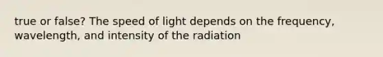 true or false? The speed of light depends on the frequency, wavelength, and intensity of the radiation