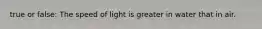 true or false: The speed of light is greater in water that in air.