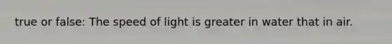 true or false: The speed of light is greater in water that in air.