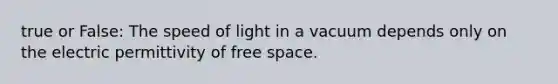 true or False: The speed of light in a vacuum depends only on the electric permittivity of free space.