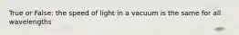 True or False: the speed of light in a vacuum is the same for all wavelengths