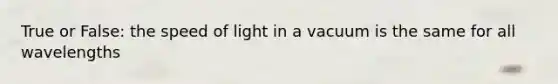 True or False: the speed of light in a vacuum is the same for all wavelengths