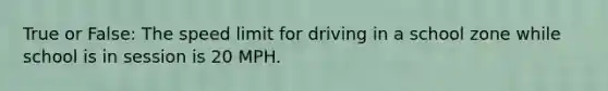 True or False: The speed limit for driving in a school zone while school is in session is 20 MPH.