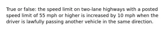 True or false: the speed limit on two-lane highways with a posted speed limit of 55 mph or higher is increased by 10 mph when the driver is lawfully passing another vehicle in the same direction.