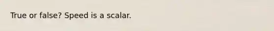 True or false? Speed is a scalar.