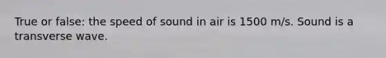 True or false: the speed of sound in air is 1500 m/s. Sound is a transverse wave.