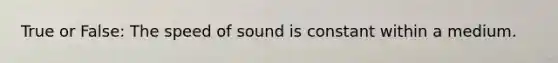 True or False: The speed of sound is constant within a medium.