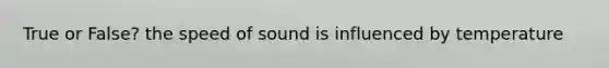 True or False? the speed of sound is influenced by temperature