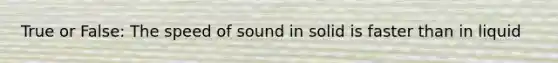 True or False: The speed of sound in solid is faster than in liquid