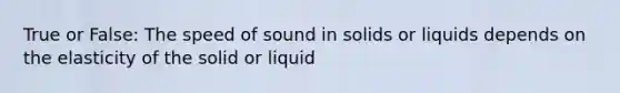 True or False: The speed of sound in solids or liquids depends on the elasticity of the solid or liquid