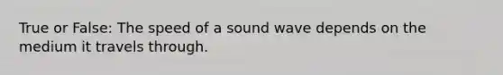 True or False: The speed of a sound wave depends on the medium it travels through.