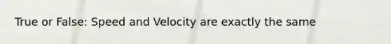 True or False: Speed and Velocity are exactly the same