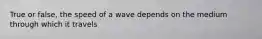 True or false, the speed of a wave depends on the medium through which it travels