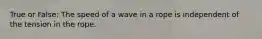 True or False: The speed of a wave in a rope is independent of the tension in the rope.