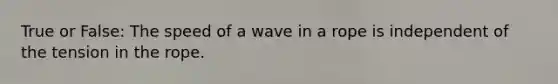 True or False: The speed of a wave in a rope is independent of the tension in the rope.