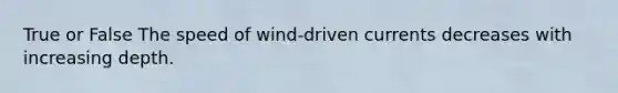 True or False The speed of wind-driven currents decreases with increasing depth.