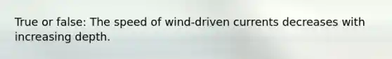 True or false: The speed of wind-driven currents decreases with increasing depth.