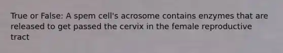 True or False: A spem cell's acrosome contains enzymes that are released to get passed the cervix in the female reproductive tract