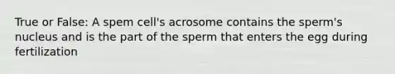 True or False: A spem cell's acrosome contains the sperm's nucleus and is the part of the sperm that enters the egg during fertilization