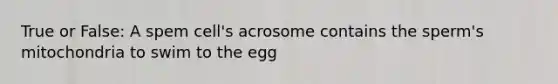 True or False: A spem cell's acrosome contains the sperm's mitochondria to swim to the egg