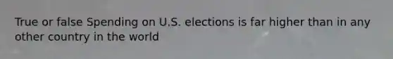 True or false Spending on U.S. elections is far higher than in any other country in the world