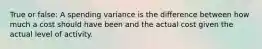 True or false: A spending variance is the difference between how much a cost should have been and the actual cost given the actual level of activity.