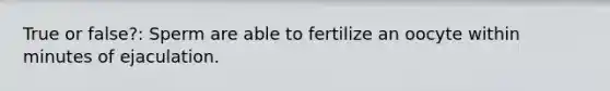 True or false?: Sperm are able to fertilize an oocyte within minutes of ejaculation.