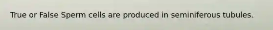 True or False Sperm cells are produced in seminiferous tubules.