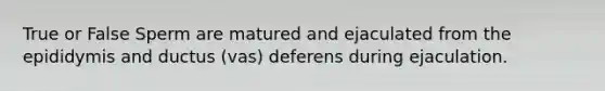 True or False Sperm are matured and ejaculated from the epididymis and ductus (vas) deferens during ejaculation.