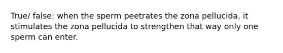 True/ false: when the sperm peetrates the zona pellucida, it stimulates the zona pellucida to strengthen that way only one sperm can enter.