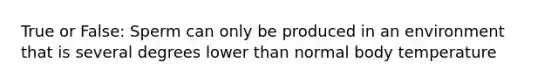 True or False: Sperm can only be produced in an environment that is several degrees lower than normal body temperature