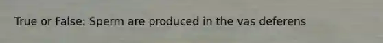 True or False: Sperm are produced in the vas deferens