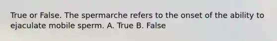 True or False. The spermarche refers to the onset of the ability to ejaculate mobile sperm. A. True B. False