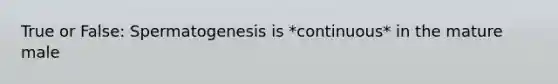 True or False: Spermatogenesis is *continuous* in the mature male