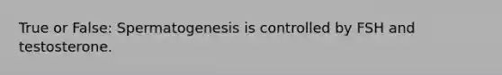 True or False: Spermatogenesis is controlled by FSH and testosterone.