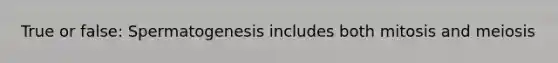 True or false: Spermatogenesis includes both mitosis and meiosis