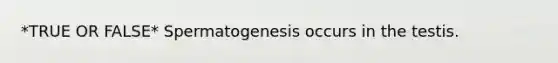 *TRUE OR FALSE* Spermatogenesis occurs in the testis.