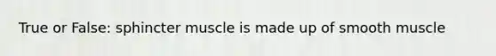 True or False: sphincter muscle is made up of smooth muscle