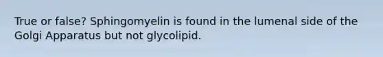 True or false? Sphingomyelin is found in the lumenal side of the Golgi Apparatus but not glycolipid.