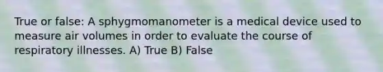 True or false: A sphygmomanometer is a medical device used to measure air volumes in order to evaluate the course of respiratory illnesses. A) True B) False